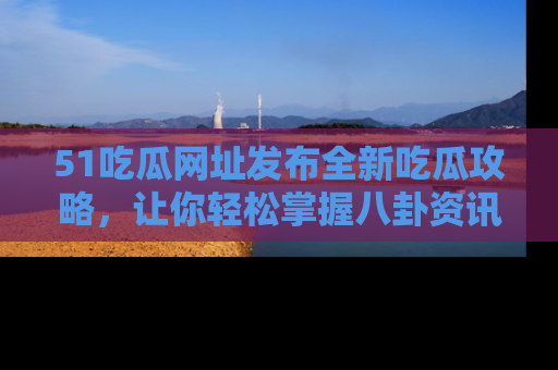 51吃瓜网址发布全新吃瓜攻略，让你轻松掌握八卦资讯！
