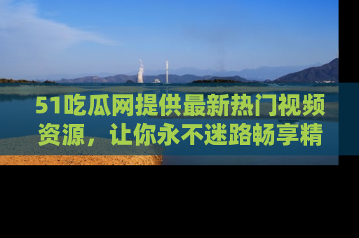 51吃瓜网提供最新热门视频资源，让你永不迷路畅享精彩！