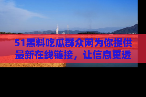 51黑料吃瓜群众网为你提供最新在线链接,让信息更透明