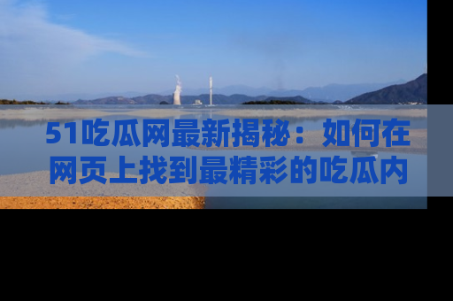 51吃瓜网最新揭秘：如何在网页上找到最精彩的吃瓜内容