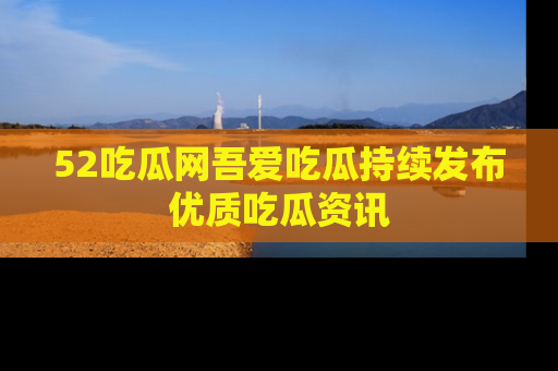 52吃瓜网吾爱吃瓜持续发布优质吃瓜资讯