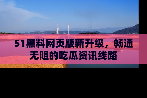 51黑料网页版新升级，畅通无阻的吃瓜资讯线路