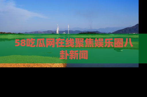 58吃瓜网在线聚焦娱乐圈八卦新闻