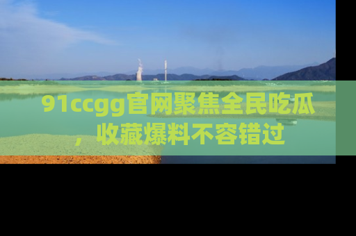 91ccgg官网聚焦全民吃瓜,收藏爆料不容错过