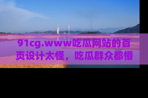 91cg.www吃瓜网站的首页设计太怪,吃瓜群众都懵了!