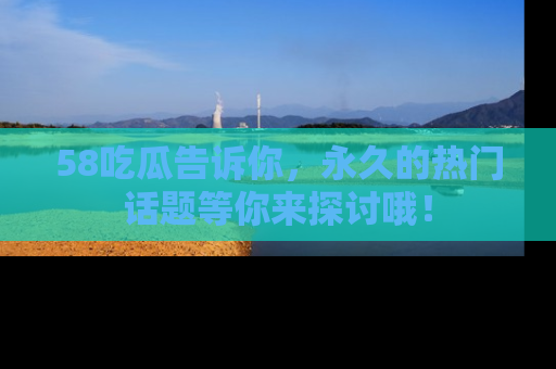 58吃瓜告诉你,永久的热门话题等你来探讨哦!