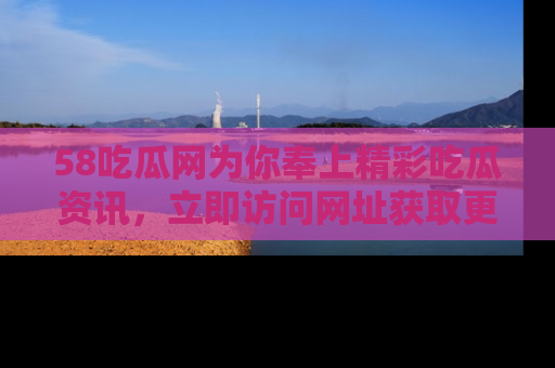 58吃瓜网为你奉上精彩吃瓜资讯,立即访问网址获取更多内容!
