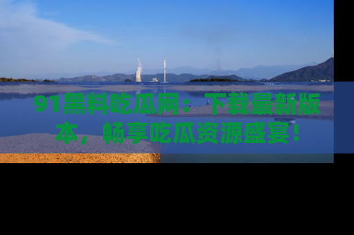 91黑料吃瓜网:下载最新版本,畅享吃瓜资源盛宴!