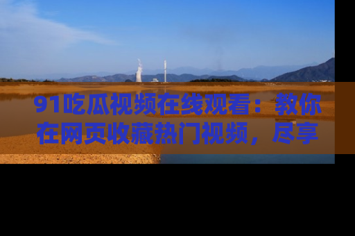 91吃瓜视频在线观看：教你在网页收藏热门视频，尽享吃瓜乐趣！