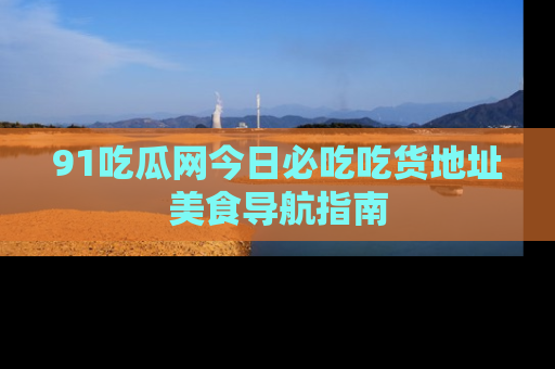 91吃瓜网今日必吃吃货地址美食导航指南