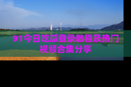 91今日吃瓜登录教程及热门视频合集分享