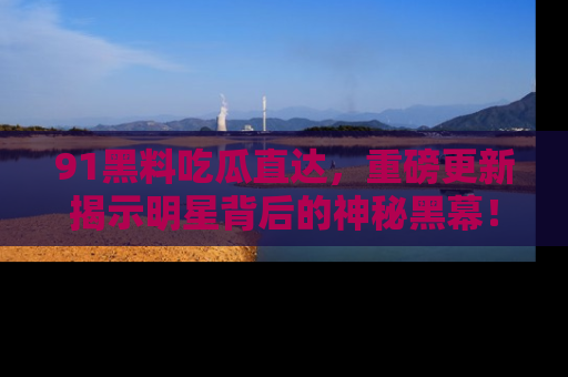 91黑料吃瓜直达,重磅更新揭示明星背后的神秘黑幕!