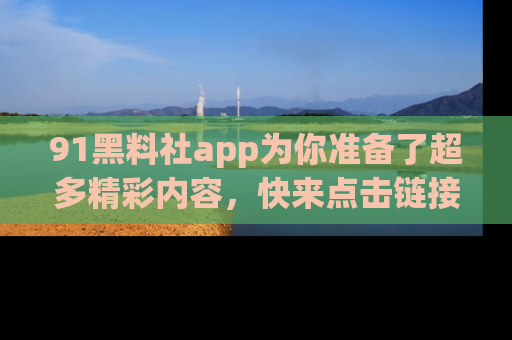 91黑料社app为你准备了超多精彩内容,快来点击链接一起探秘吧!