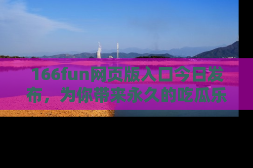 166fun网页版入口今日发布,为你带来永久的吃瓜乐趣与惊喜!