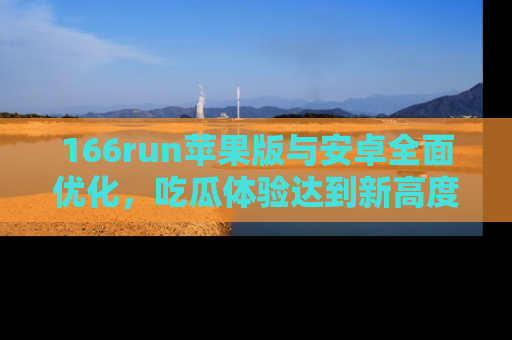 166run苹果版与安卓全面优化,吃瓜体验达到新高度!