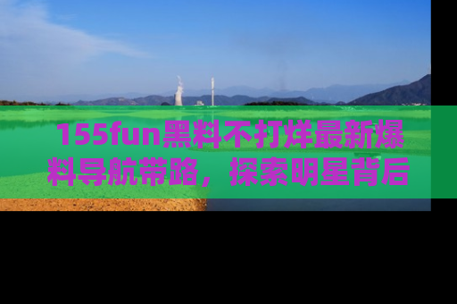 155fun黑料不打烊最新爆料导航带路,探索明星背后的秘密