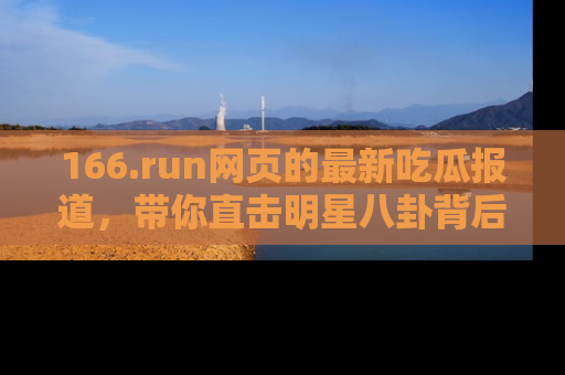 166.run网页的最新吃瓜报道,带你直击明星八卦背后的真相!