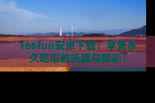 166fun安卓下载:享受永久吃瓜的乐趣与精彩!