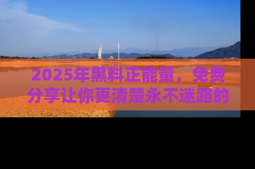 2025年黑料正能量,免费分享让你更清楚永不迷路的真相!