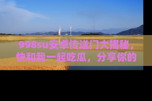 998su安卓传送门大揭秘,快和我一起吃瓜,分享你的发现!