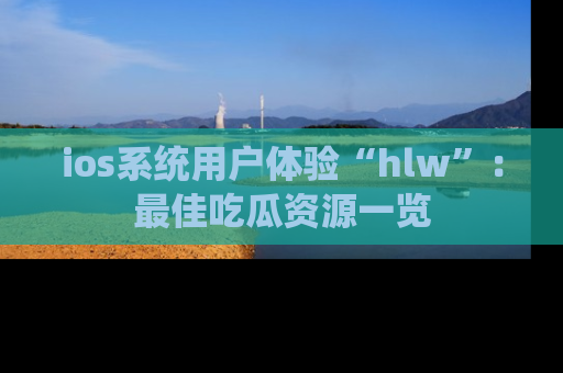 ios系统用户体验“hlw”:最佳吃瓜资源一览