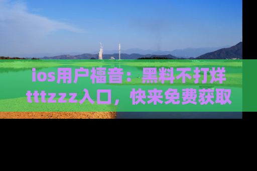 ios用户福音:黑料不打烊tttzzz入口,快来免费获取最新娱乐黑料!