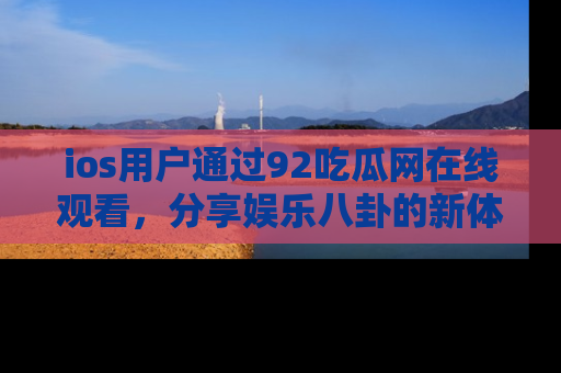 ios用户通过92吃瓜网在线观看,分享娱乐八卦的新体验!