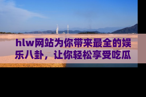 hlw网站为你带来最全的娱乐八卦,让你轻松享受吃瓜时光