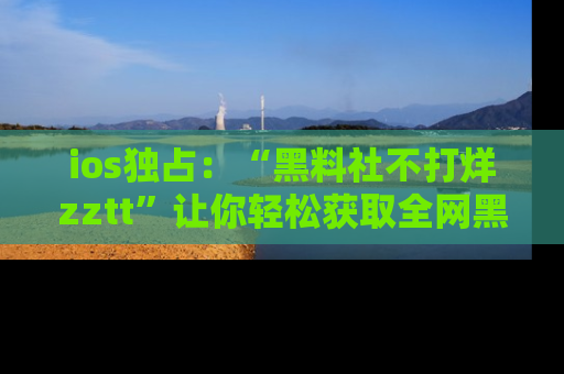 ios独占:“黑料社不打烊zztt”让你轻松获取全网黑料信息,不容错过!