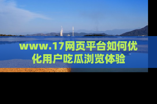 www.17网页平台如何优化用户吃瓜浏览体验