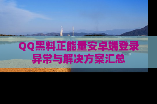 QQ黑料正能量安卓端登录异常与解决方案汇总