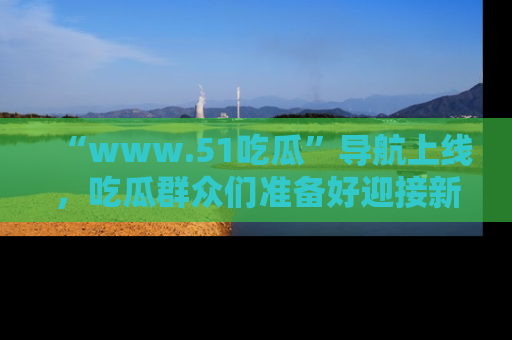 “www.51吃瓜”导航上线，吃瓜群众们准备好迎接新一波奇葩事件吗？