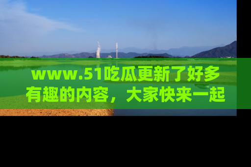 www.51吃瓜更新了好多有趣的内容，大家快来一起享受这波吃瓜热潮吧！