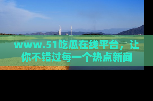 www.51吃瓜在线平台，让你不错过每一个热点新闻