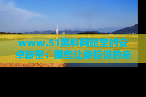 www.51黑料网站里的安卓秘密：那些让你惊讶的奇闻轶事盘点