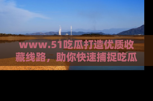 www.51吃瓜打造优质收藏线路，助你快速捕捉吃瓜热点