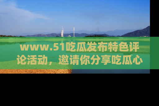 www.51吃瓜发布特色评论活动，邀请你分享吃瓜心得与看法！