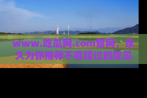 www.吃瓜网.com官网，永久为你推荐不容错过的吃瓜故事
