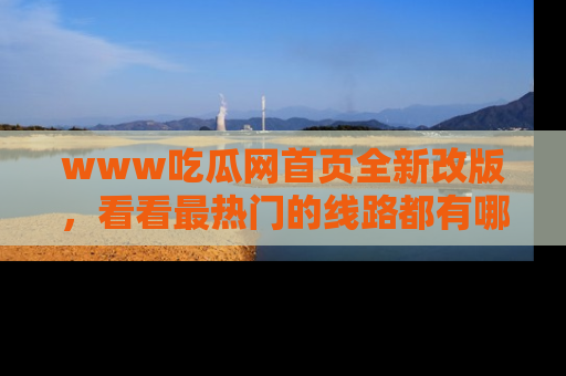 www吃瓜网首页全新改版，看看最热门的线路都有哪些！