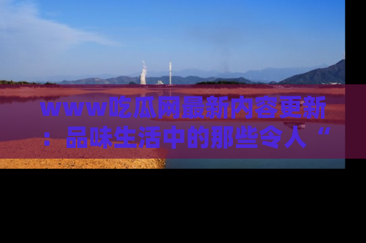 www吃瓜网最新内容更新：品味生活中的那些令人“吃瓜”的故事