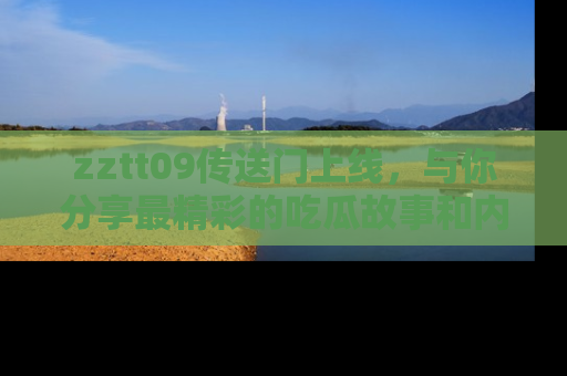 zztt09传送门上线，与你分享最精彩的吃瓜故事和内幕！