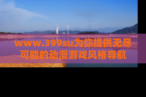 www.399su为你提供无尽可能的动漫游戏风格导航