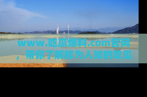 www.吃瓜爆料.com官网，带你了解鲜为人知的吃瓜故事与内幕！
