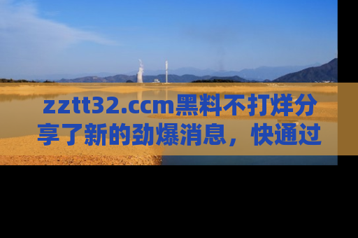 zztt32.ccm黑料不打烊分享了新的劲爆消息，快通过链接来围观吧！