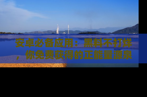 安卓必备应用:黑料不打烊,你免费获得的正能量源泉!