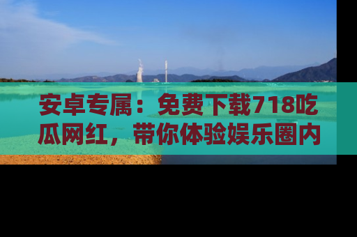 安卓专属：免费下载718吃瓜网红，带你体验娱乐圈内幕