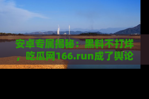 安卓专属揭秘:黑料不打烊,吃瓜网166.run成了舆论风暴的中心