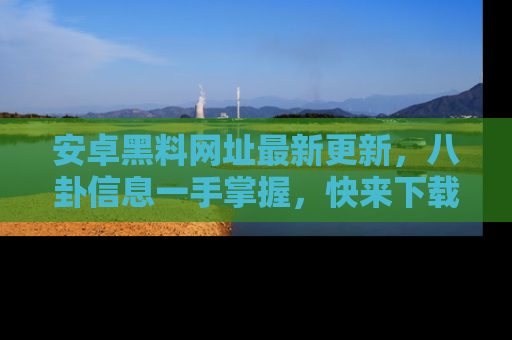 安卓黑料网址最新更新,八卦信息一手掌握,快来下载