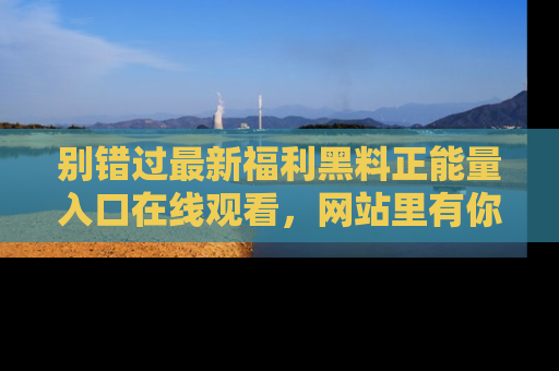 别错过最新福利黑料正能量入口在线观看，网站里有你想看的所有秘密！