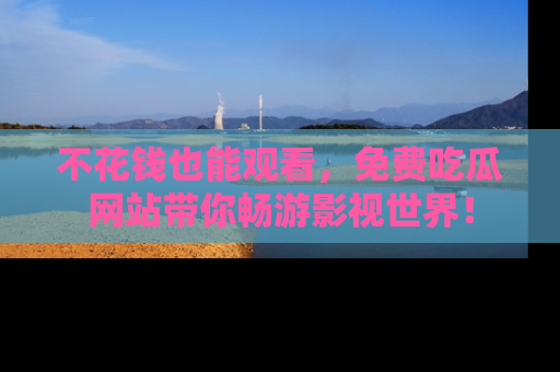 不花钱也能观看，免费吃瓜网站带你畅游影视世界！